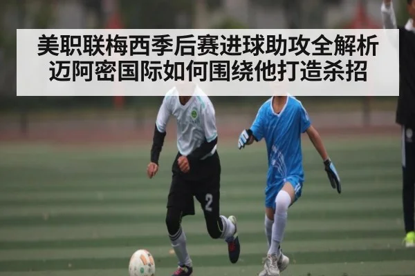美职联梅西季后赛进球助攻全解析 迈阿密国际如何围绕他打造杀招