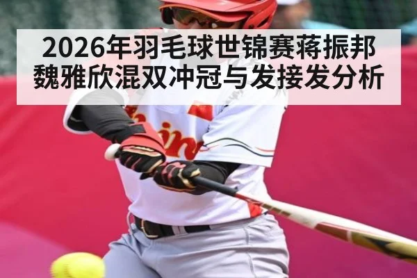 2026年羽毛球世锦赛蒋振邦魏雅欣混双冲冠与发接发分析