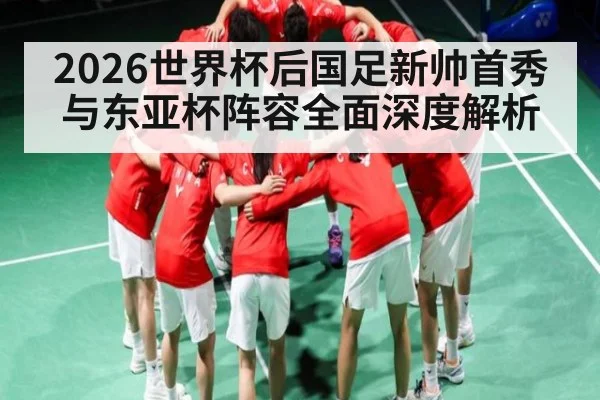 2026世界杯后国足新帅首秀与东亚杯阵容全面深度解析