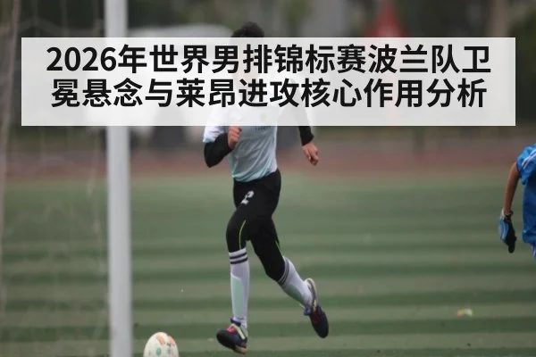 2026年世界男排锦标赛波兰队卫冕悬念与莱昂进攻核心作用分析