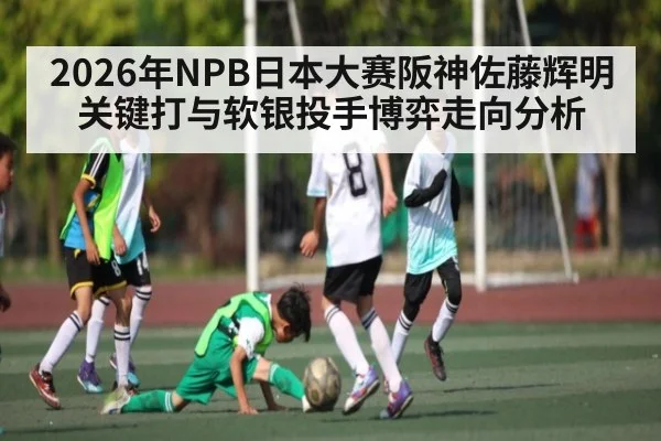 2026年NPB日本大赛阪神佐藤辉明关键打与软银投手博弈走向分析